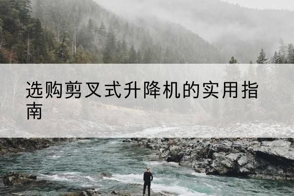 德江剪叉式升降机怎么选-选购剪叉式升降机的实用指南