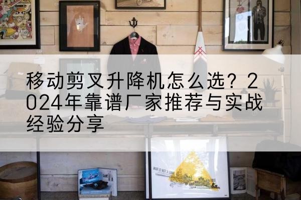 德江升降平台厂家推荐-移动剪叉升降机怎么选？2024年靠谱厂家推荐与实战经验分享