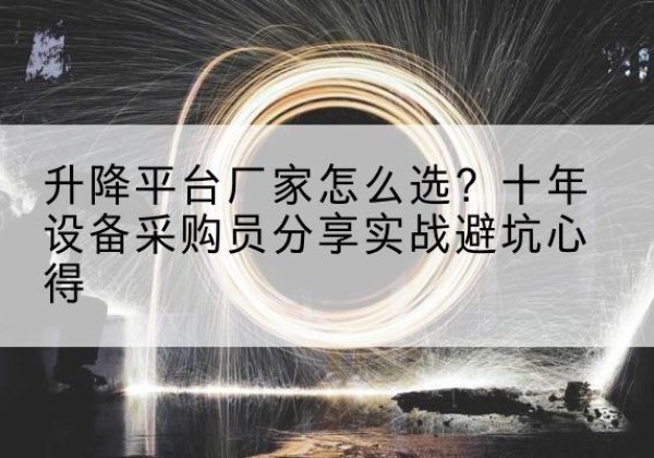 德江升降平台厂家-怎么选？十年设备采购员分享实战避坑心得
