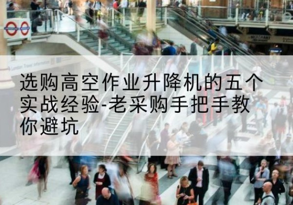 德江高空作业升降机厂家-选购高空作业升降机的五个实战经验-老采购手把手教你避坑