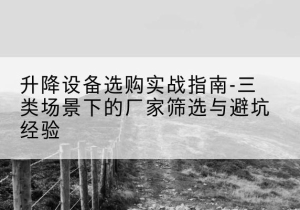 德江移动式升降机厂家推荐-升降设备选购实战指南-三类场景下的厂家筛选与避坑经验