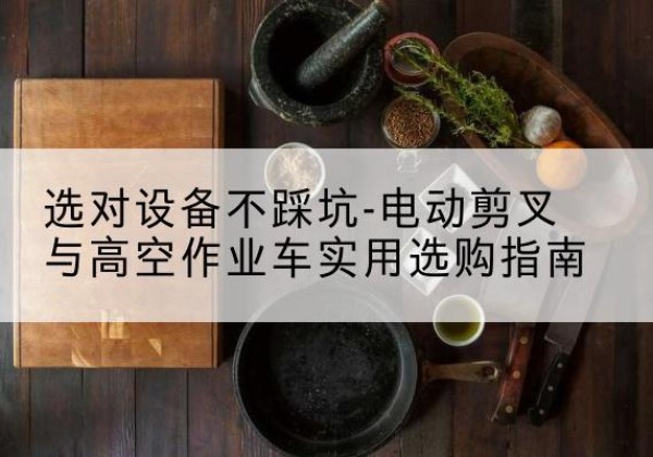 德江电动剪叉升降平台怎么选-选对设备不踩坑-电动剪叉与高空作业车实用选购指南