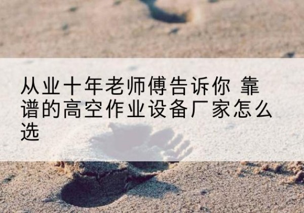 德江高空作业升降机厂家推荐-从业十年老师傅告诉你 靠谱的高空作业设备厂家怎么选