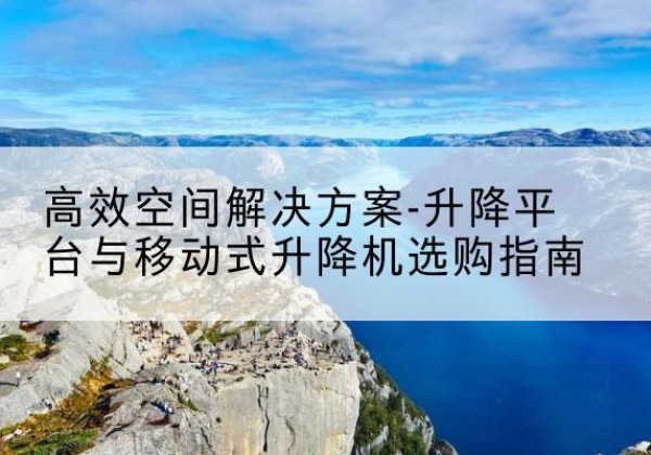 德江升降平台厂家-*空间解决方案-升降平台与移动式升降机选购指南