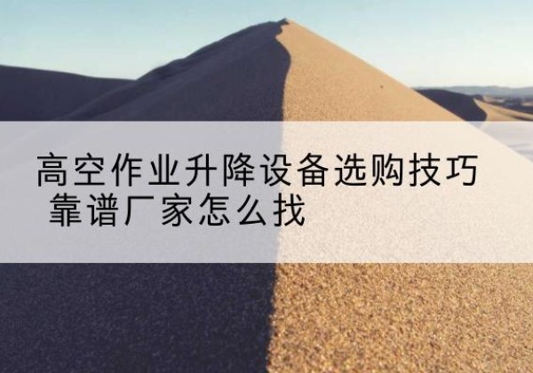 德江电动升降平台厂家推荐-高空作业升降设备选购技巧 靠谱厂家怎么找