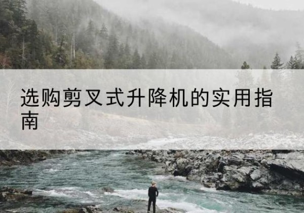 德江剪叉式升降机怎么选-选购剪叉式升降机的实用指南