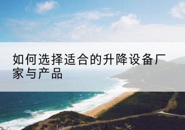 德江电动升降平台厂家-如何选择适合的升降设备厂家与产品